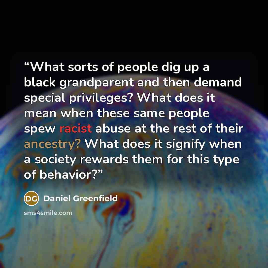 “What sorts of people dig up a black grandparent and then demand special privileges? What does it mean when these same people spew racist abuse at the rest of their ancestry? What does it signify when a society rewards them for this type of behavior?” quote by Daniel Greenfield