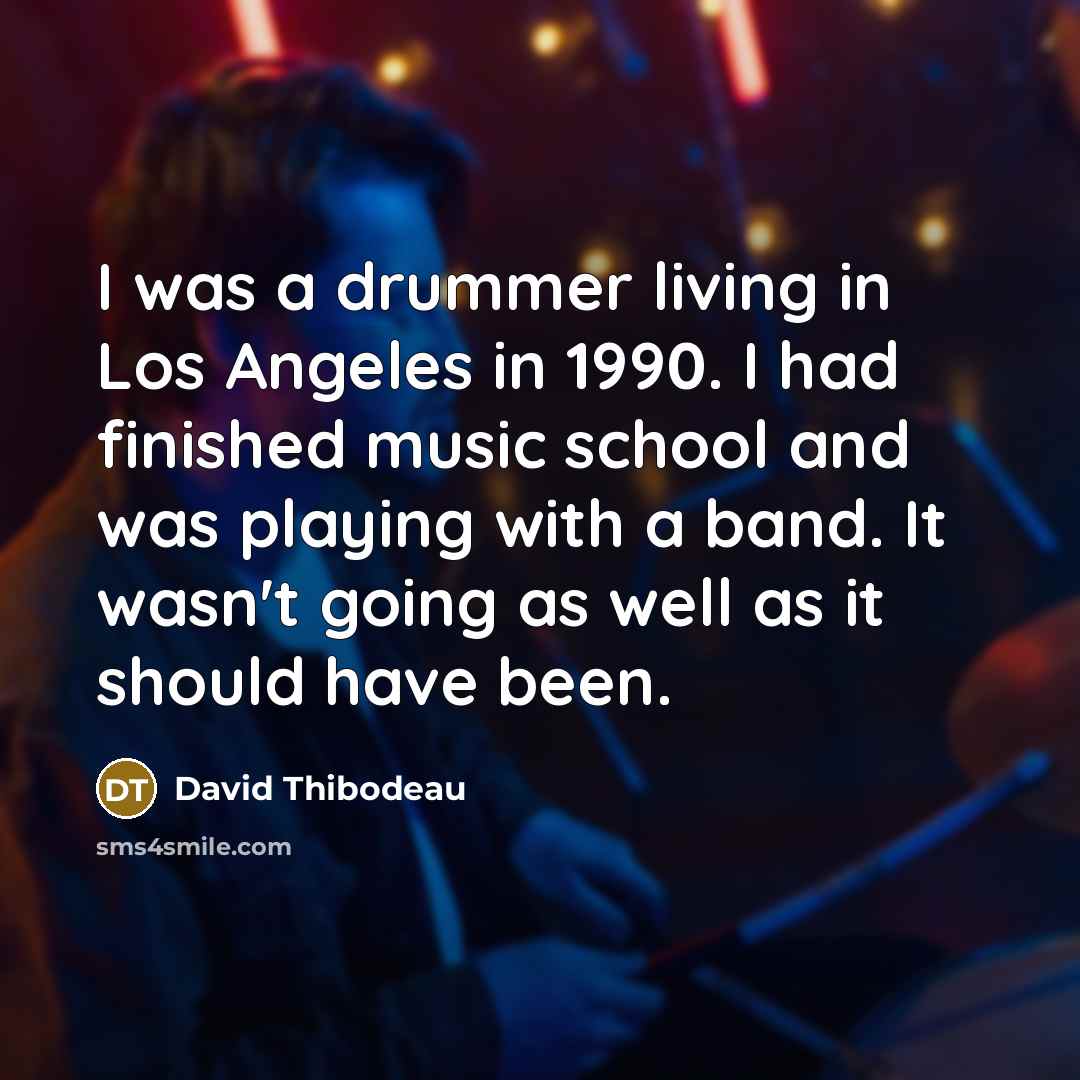 “I was a drummer living in Los Angeles in 1990. I had finished music school and was playing with a band. It wasn't going as well as it should have been.” quote by David Thibodeau