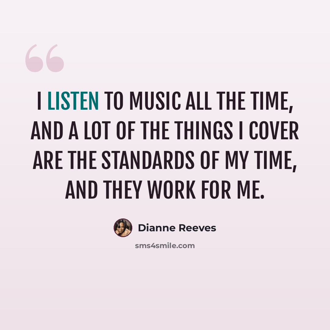 “I listen to music all the time, and a lot of the things I cover are the standards of my time, and they work for me.” quote by Dianne Reeves