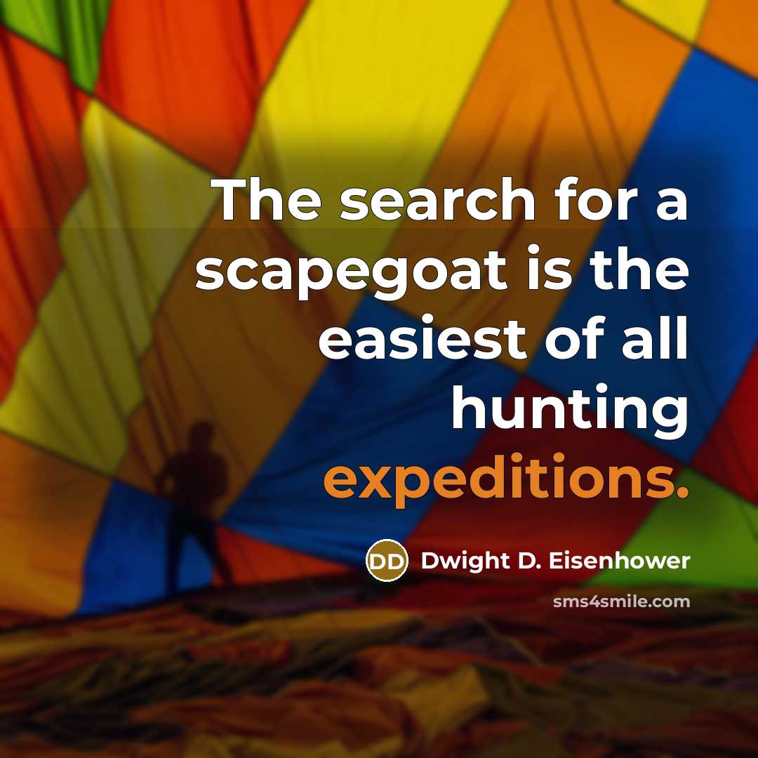 “The search for a scapegoat is the easiest of all hunting expeditions.” quote by Dwight D. Eisenhower