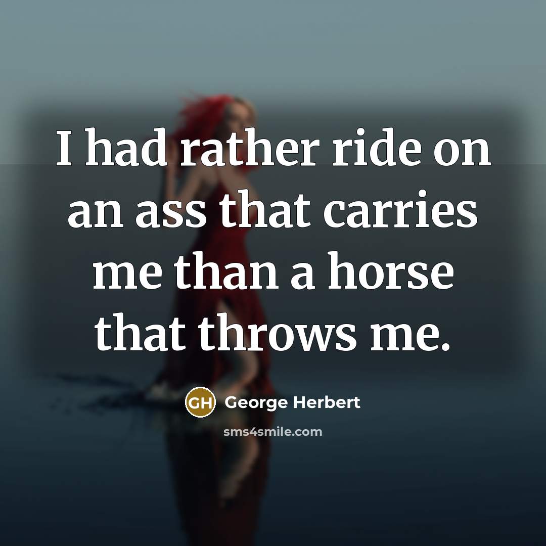 “I had rather ride on an ass that carries me than a horse that throws me.” quote by George Herbert