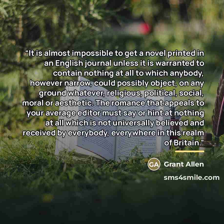 “It is almost impossible to get a novel printed in an English journal unless it is warranted to contain nothing at all to which anybody, however narrow, could possibly object, on any ground whatever, religious, political, social, moral or aesthetic. The romance that appeals to your average editor…” quote by Grant Allen