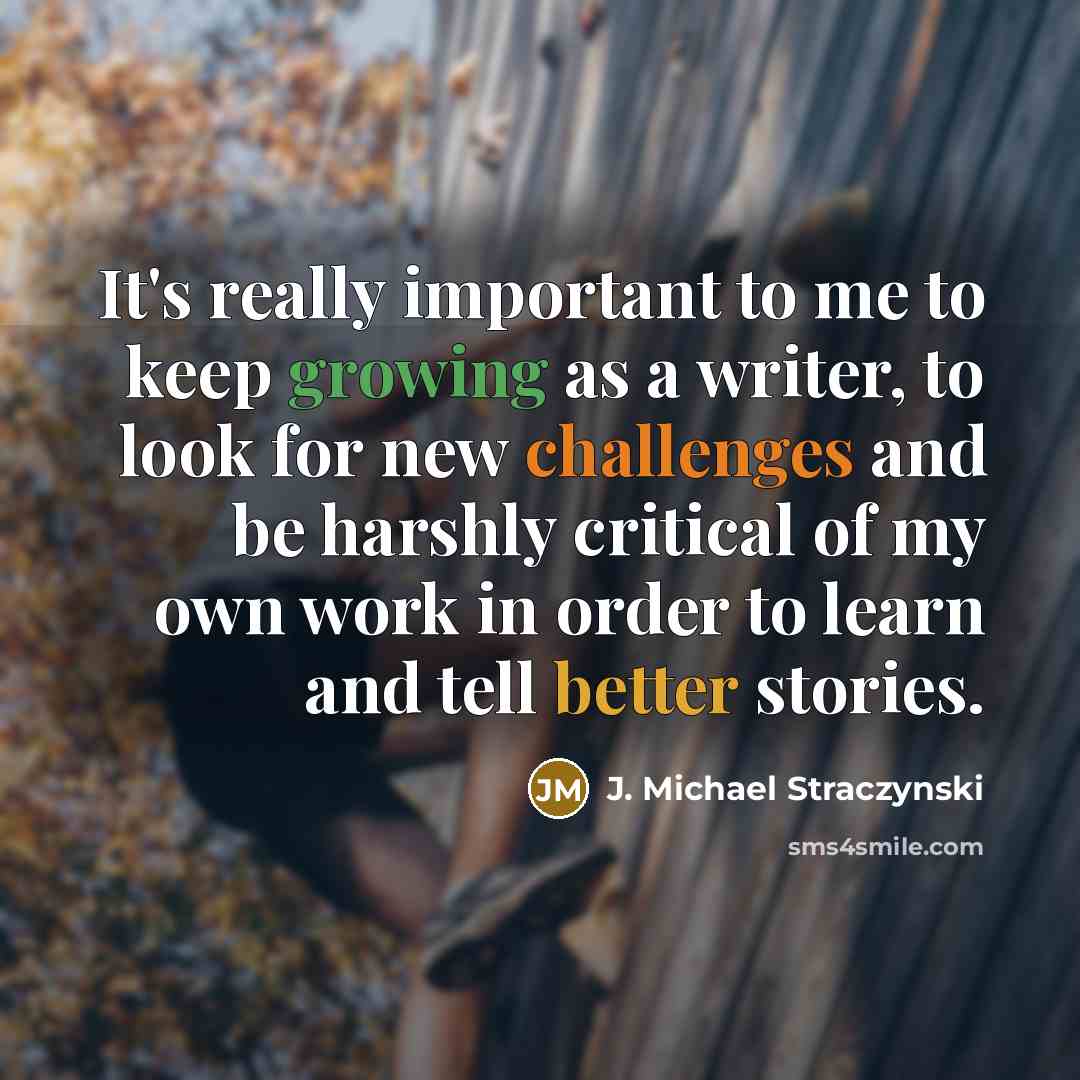 “It's really important to me to keep growing as a writer, to look for new challenges and be harshly critical of my own work in order to learn and tell better stories.” quote by J. Michael Straczynski