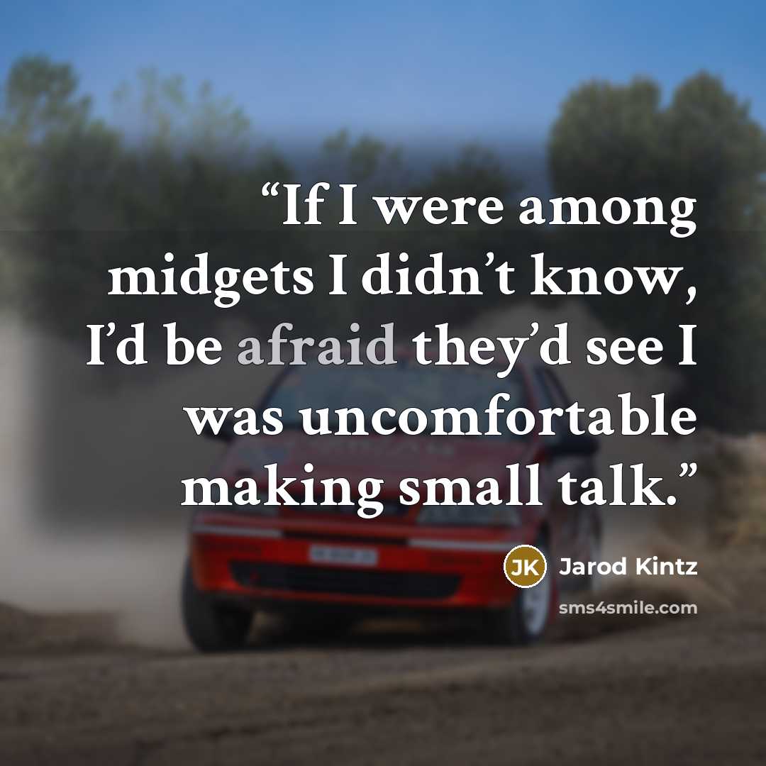 “If I were among midgets I didn’t know, I’d be afraid they’d see I was uncomfortable making small talk.” quote by Jarod Kintz