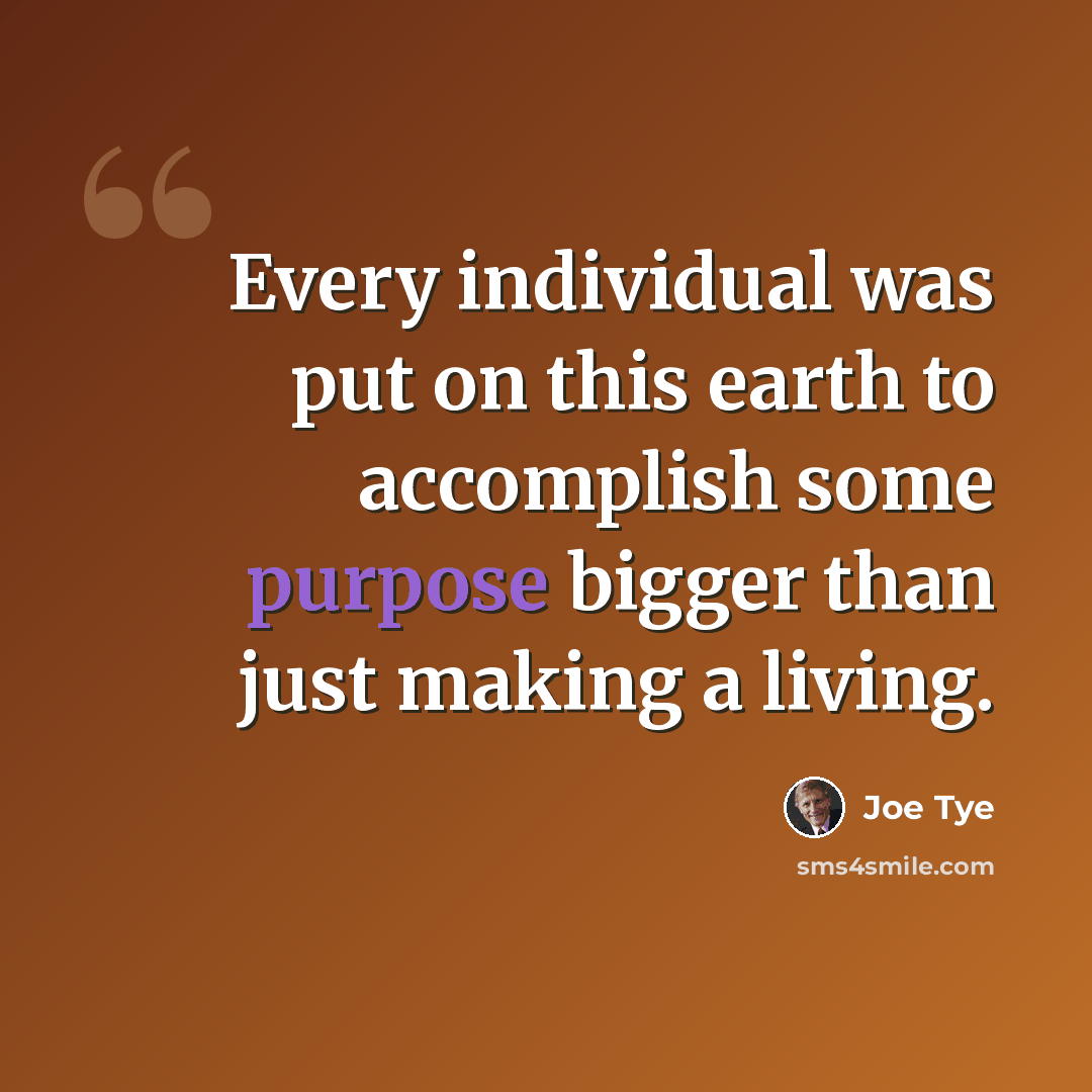 “Every individual was put on this earth to accomplish some purpose bigger than just making a living.” quote by Joe Tye