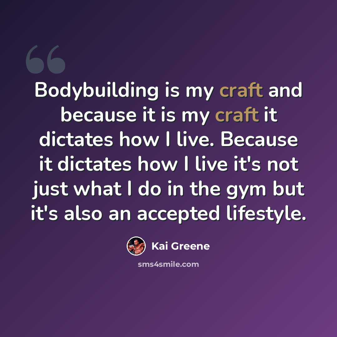 “Bodybuilding is my craft and because it is my craft it dictates how I live. Because it dictates how I live it's not just what I do in the gym but it's also an accepted lifestyle.” quote by Kai Greene