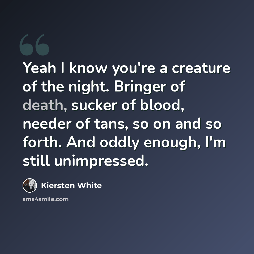 “Yeah I know you're a creature of the night. Bringer of death, sucker of blood, needer of tans, so on and so forth. And oddly enough, I'm still unimpressed.” quote by Kiersten White