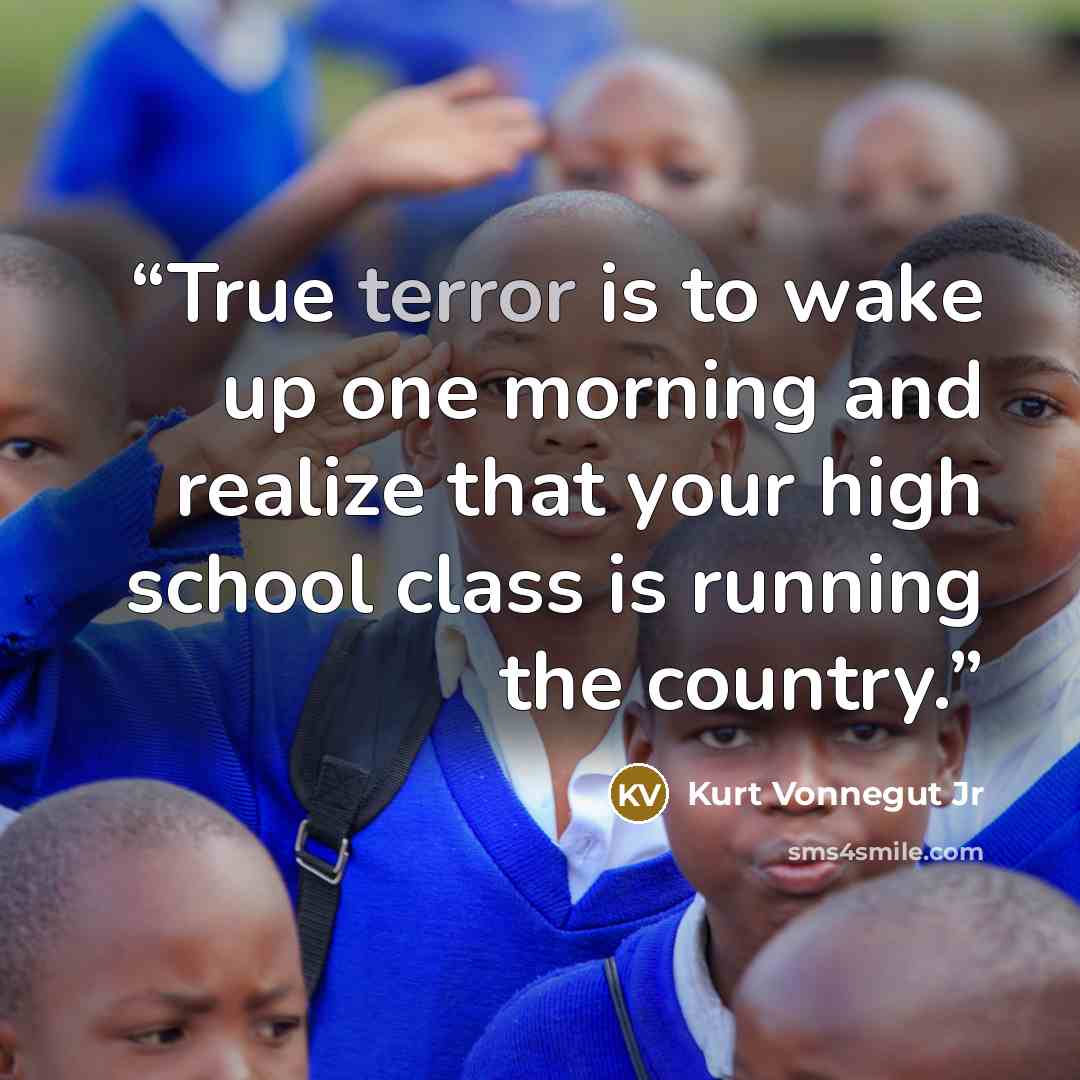“True terror is to wake up one morning and realize that your high school class is running the country.” quote by Kurt Vonnegut Jr