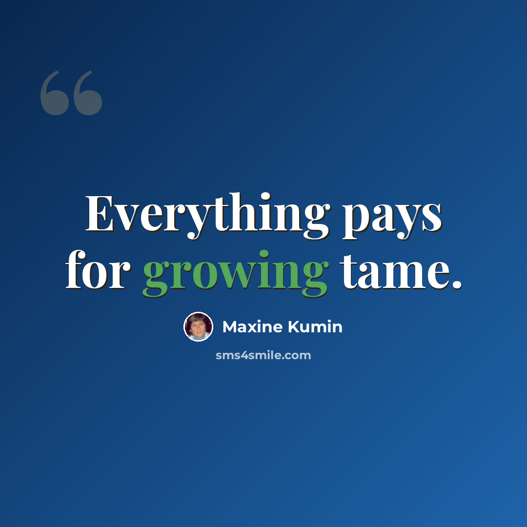 “Everything pays for growing tame.” quote by Maxine Kumin
