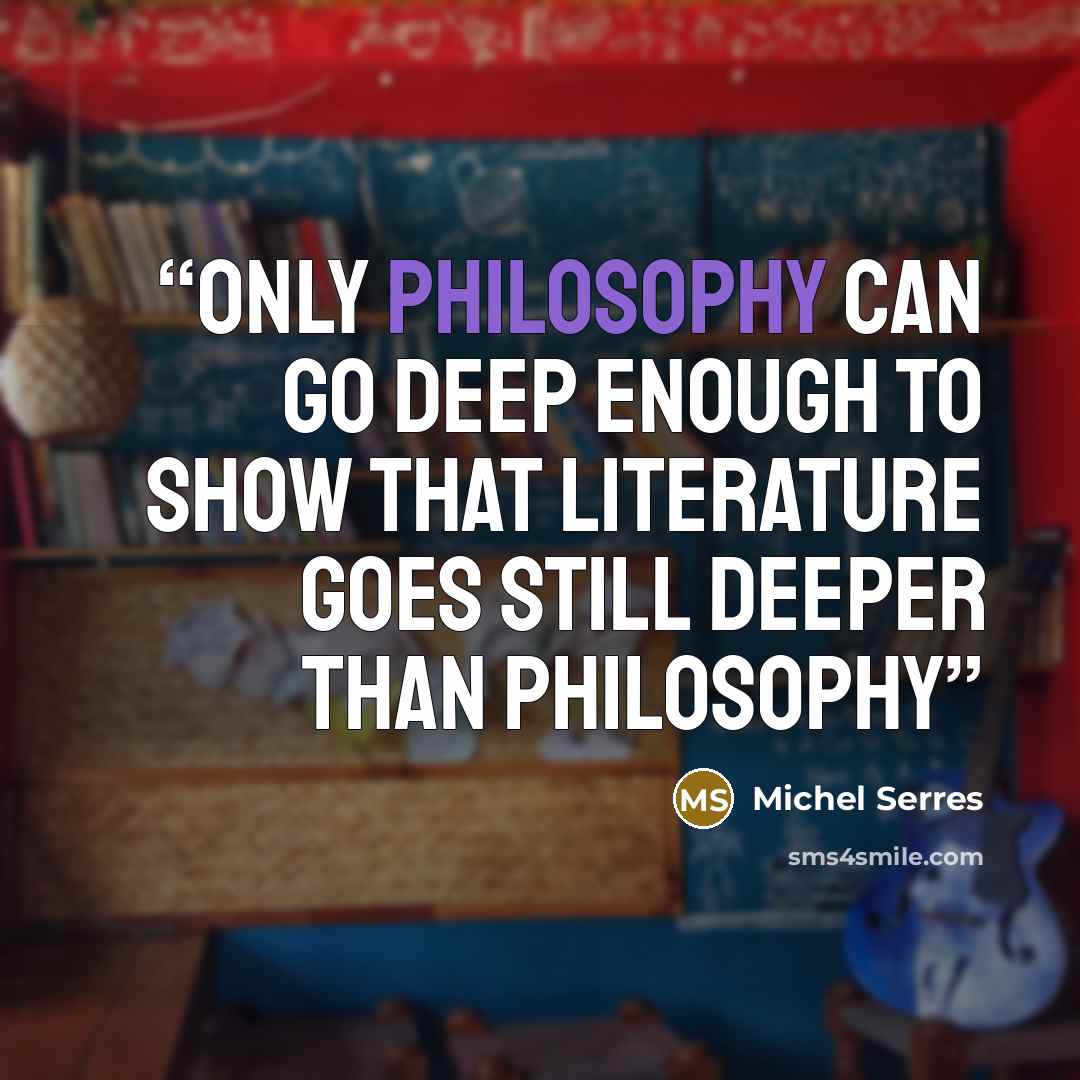 “only philosophy can go deep enough to show that literature goes still deeper than philosophy” quote by Michel Serres