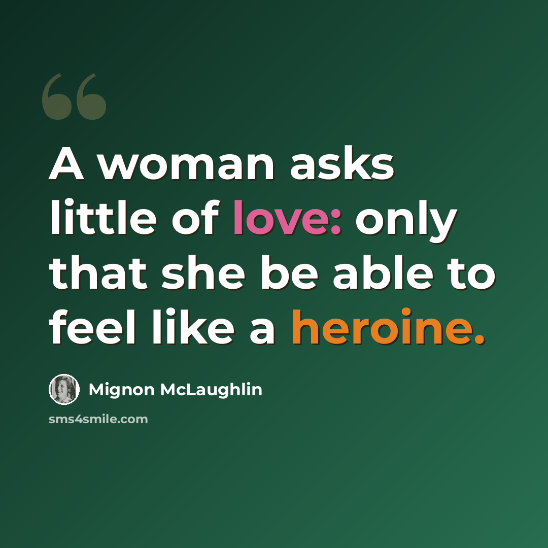 “A woman asks little of love: only that she be able to feel like a heroine.” quote by Mignon McLaughlin