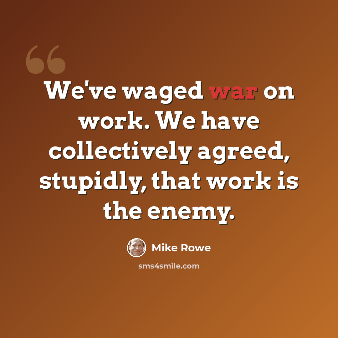 “We've waged war on work. We have collectively agreed, stupidly, that work is the enemy.” quote by Mike Rowe