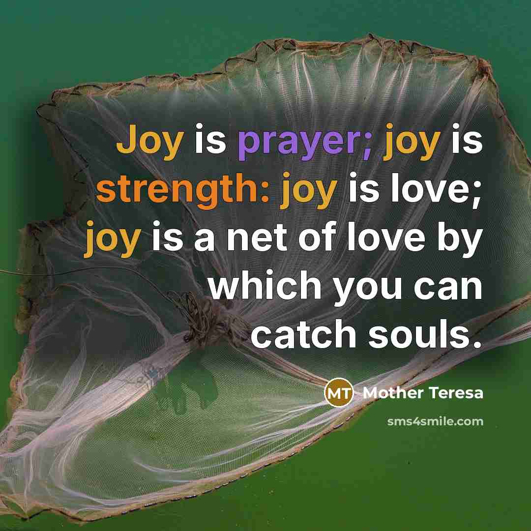 “Joy is prayer; joy is strength: joy is love; joy is a net of love by which you can catch souls.” quote by Mother Teresa
