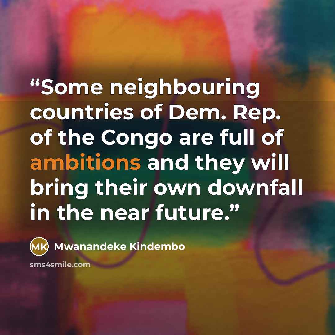 “Some neighbouring countries of Dem. Rep. of the Congo are full of ambitions and they will bring their own downfall in the near future.” quote by Mwanandeke Kindembo