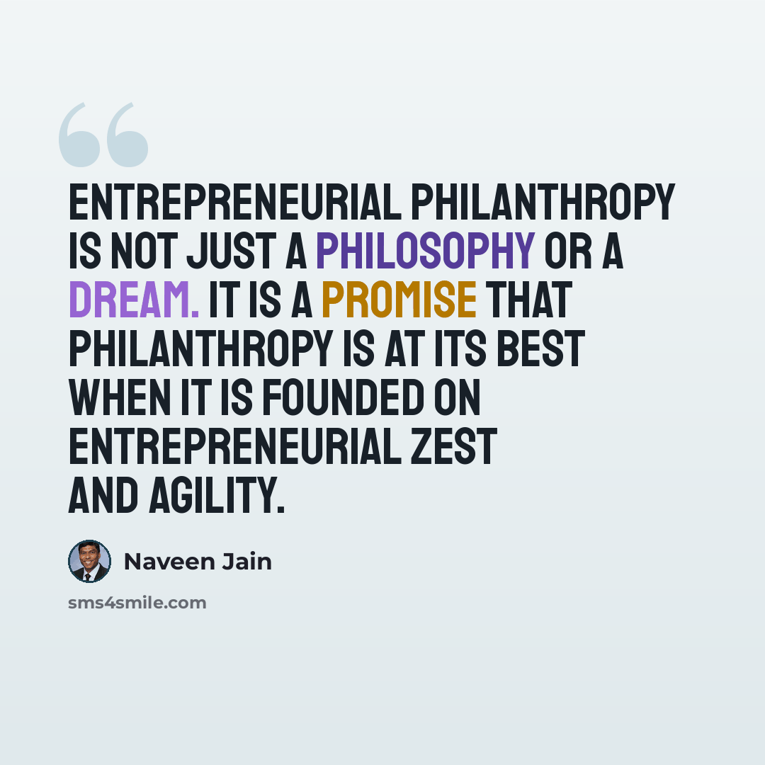 “Entrepreneurial Philanthropy is not just a philosophy or a dream. It is a promise that philanthropy is at its best when it is founded on entrepreneurial zest and agility.” quote by Naveen Jain