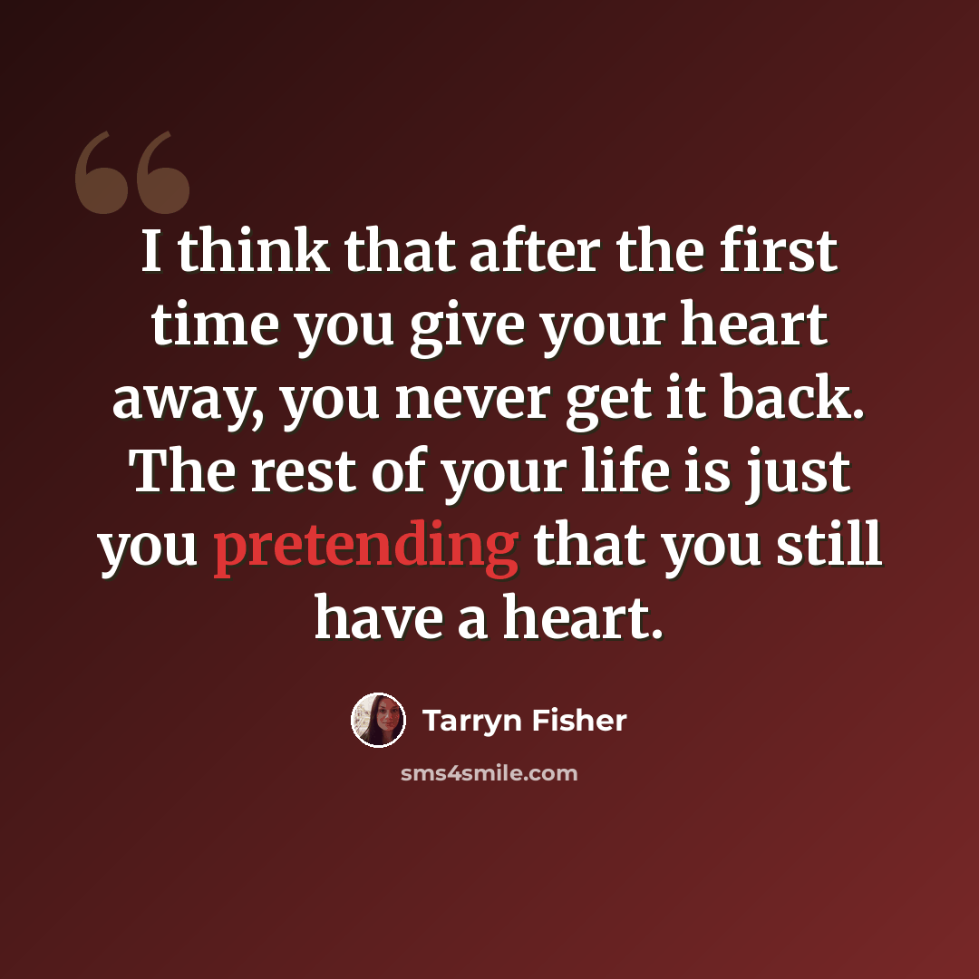 “I think that after the first time you give your heart away, you never get it back. The rest of your life is just you pretending that you still have a heart.” quote by Tarryn Fisher
