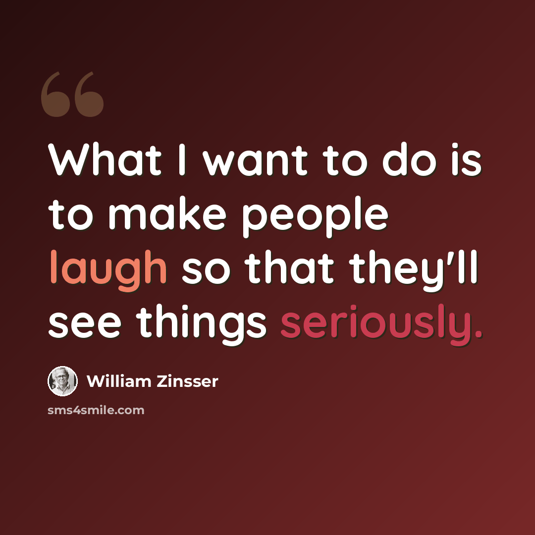 “What I want to do is to make people laugh so that they'll see things seriously.” quote by William Zinsser
