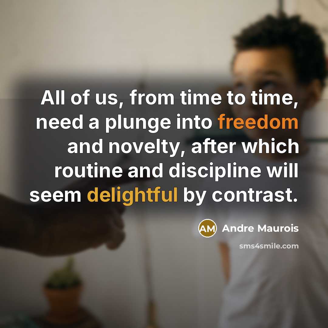 “All of us, from time to time, need a plunge into freedom and novelty, after which routine and discipline will seem delightful by contrast.” quote by Andre Maurois