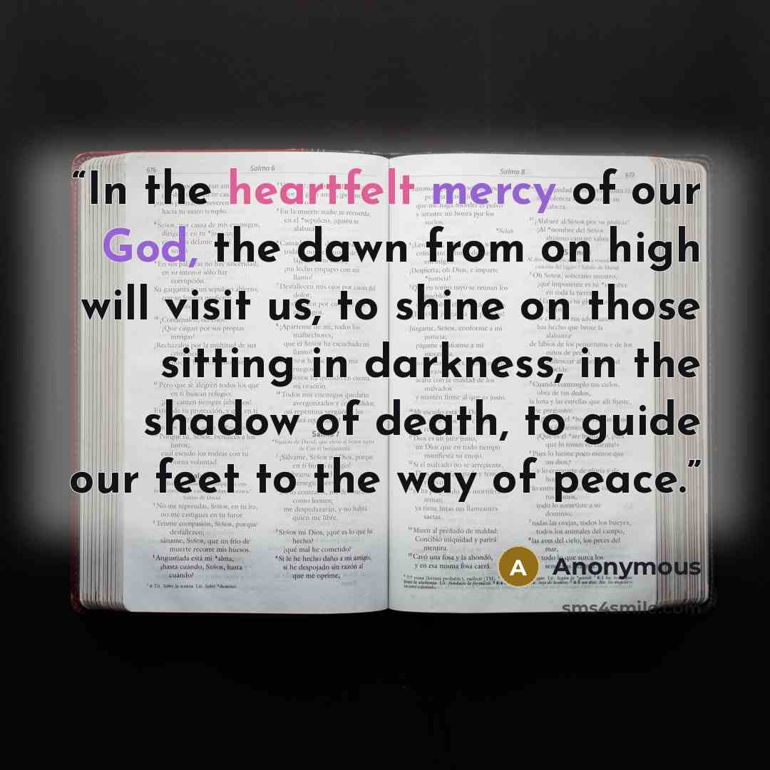 “In the heartfelt mercy of our God, the dawn from on high will visit us, to shine on those sitting in darkness, in the shadow of death, to guide our feet to the way of peace.” quote by Anonymous