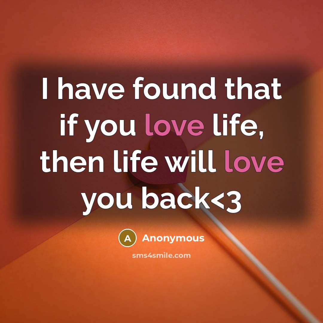 “I have found that if you love life, then life will love you back” quote by Anonymous