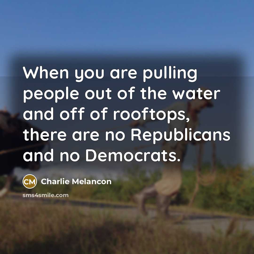 “When you are pulling people out of the water and off of rooftops, there are no Republicans and no Democrats.” quote by Charlie Melancon