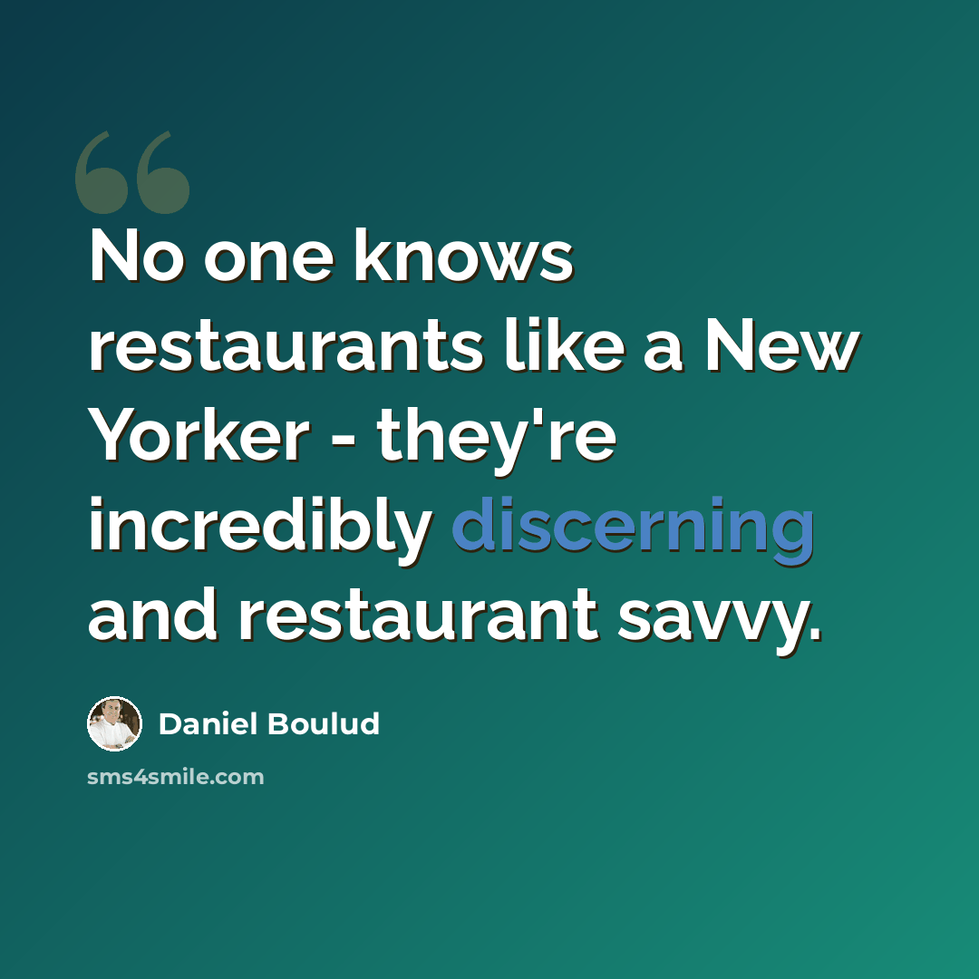 “No one knows restaurants like a New Yorker - they're incredibly discerning and restaurant savvy.” quote by Daniel Boulud