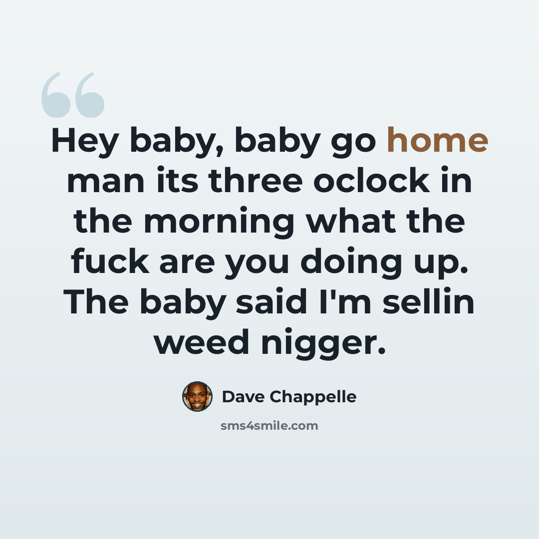 “Hey baby, baby go home man its three oclock in the morning what the fuck are you doing up. The baby said I'm sellin weed nigger.” quote by Dave Chappelle