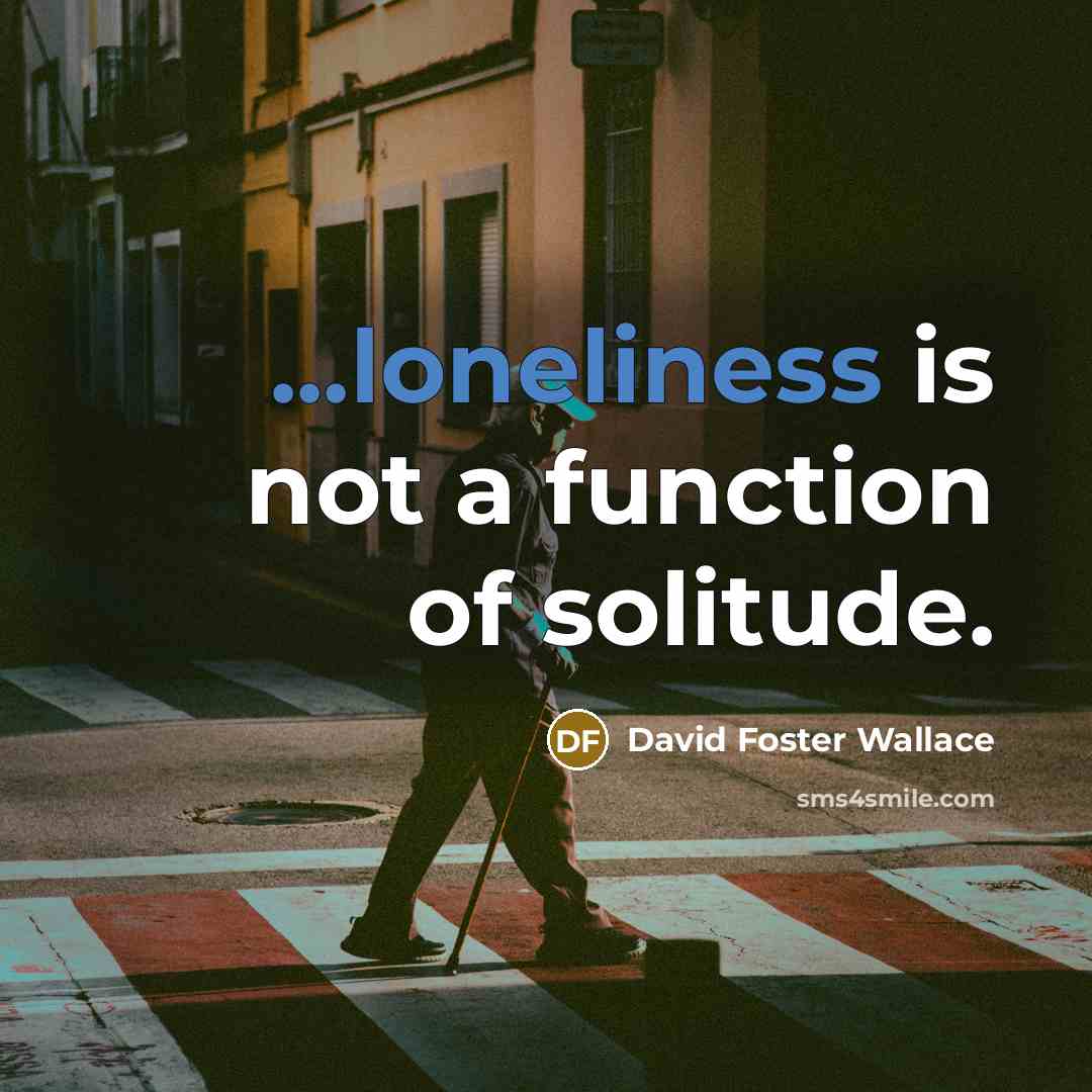 “...loneliness is not a function of solitude.” quote by David Foster Wallace