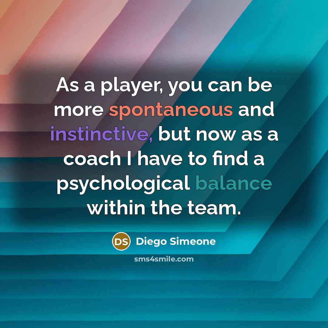 “As a player, you can be more spontaneous and instinctive, but now as a coach I have to find a psychological balance within the team.” quote by Diego Simeone