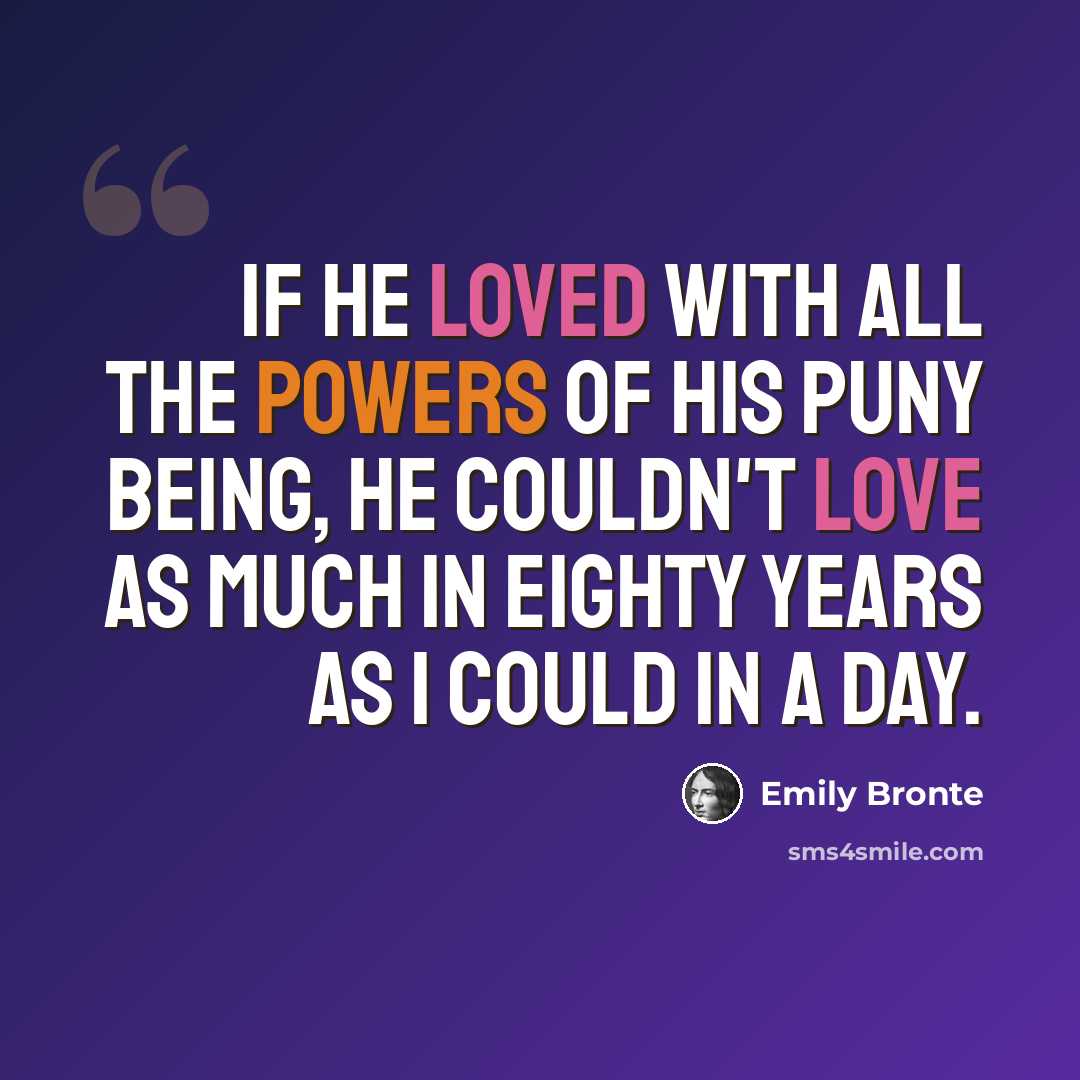“If he loved with all the powers of his puny being, he couldn't love as much in eighty years as I could in a day.” quote by Emily Bronte