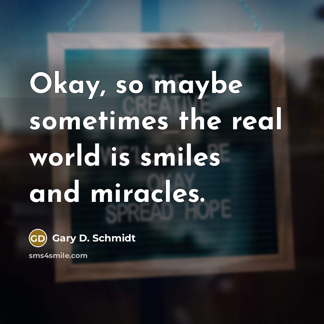 “Okay, so maybe sometimes the real world is smiles and miracles.” quote by Gary D. Schmidt