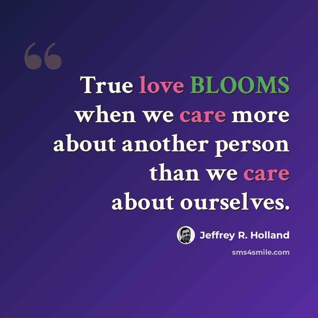 “True love BLOOMS when we care more about another person than we care about ourselves.” quote by Jeffrey R. Holland