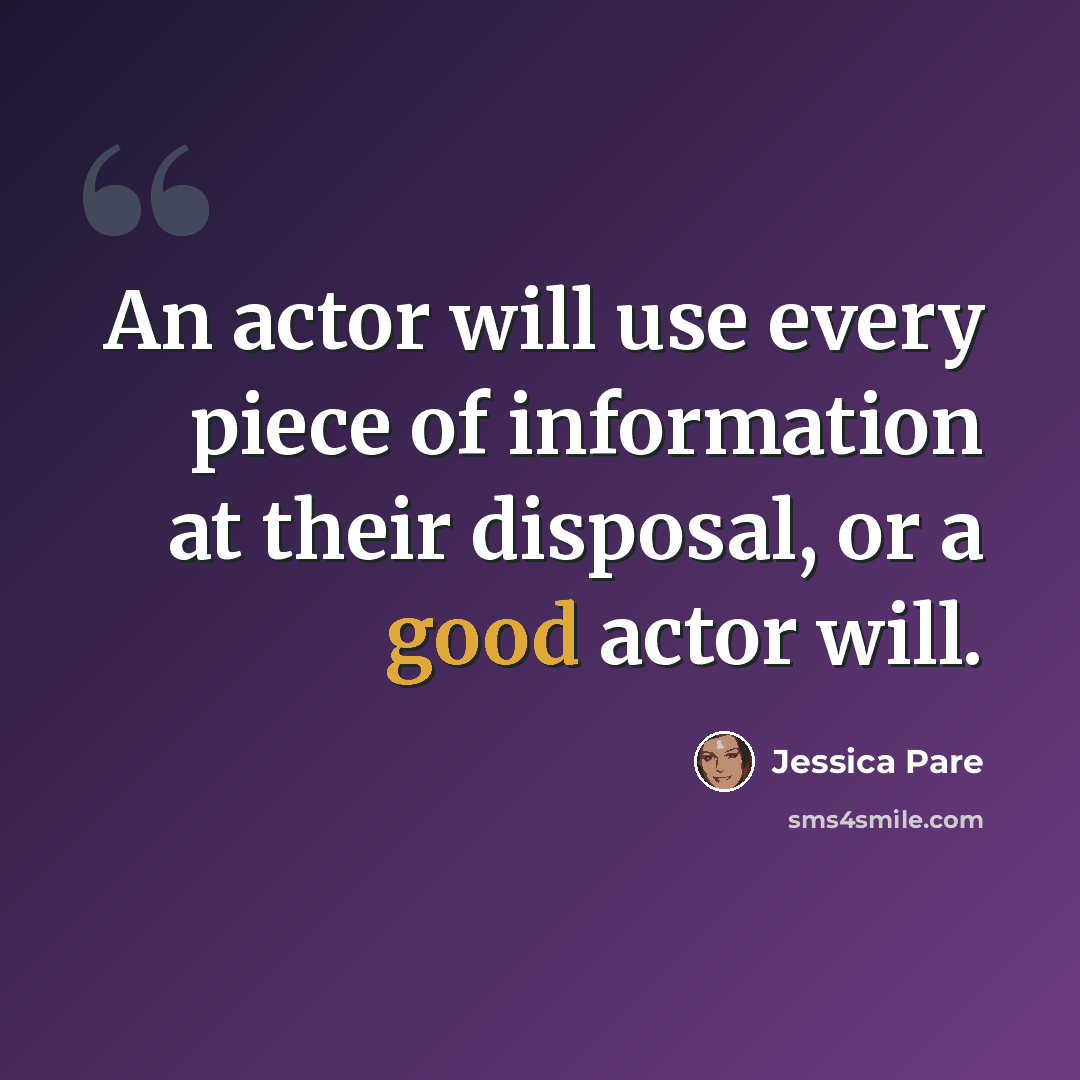 “An actor will use every piece of information at their disposal, or a good actor will.” quote by Jessica Pare