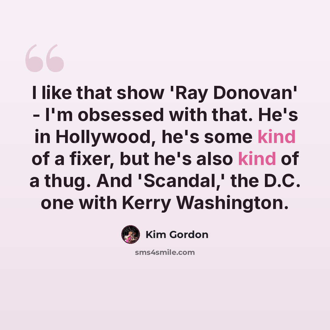 “I like that show 'Ray Donovan' - I'm obsessed with that. He's in Hollywood, he's some kind of a fixer, but he's also kind of a thug. And 'Scandal,' the D.C. one with Kerry Washington.” quote by Kim Gordon