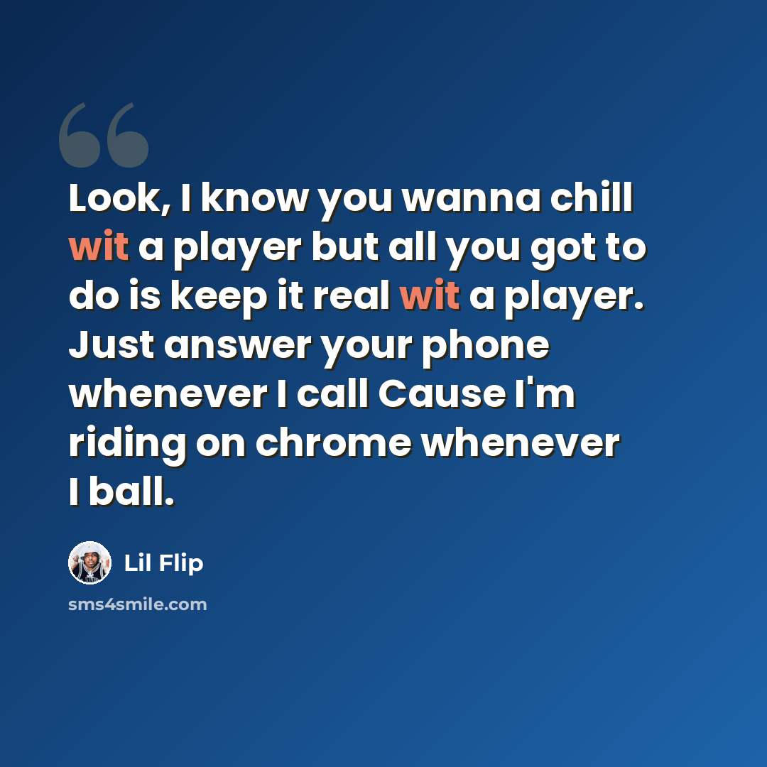 “Look, I know you wanna chill wit a player but all you got to do is keep it real wit a player. Just answer your phone whenever I call Cause I'm riding on chrome whenever I ball.” quote by Lil Flip