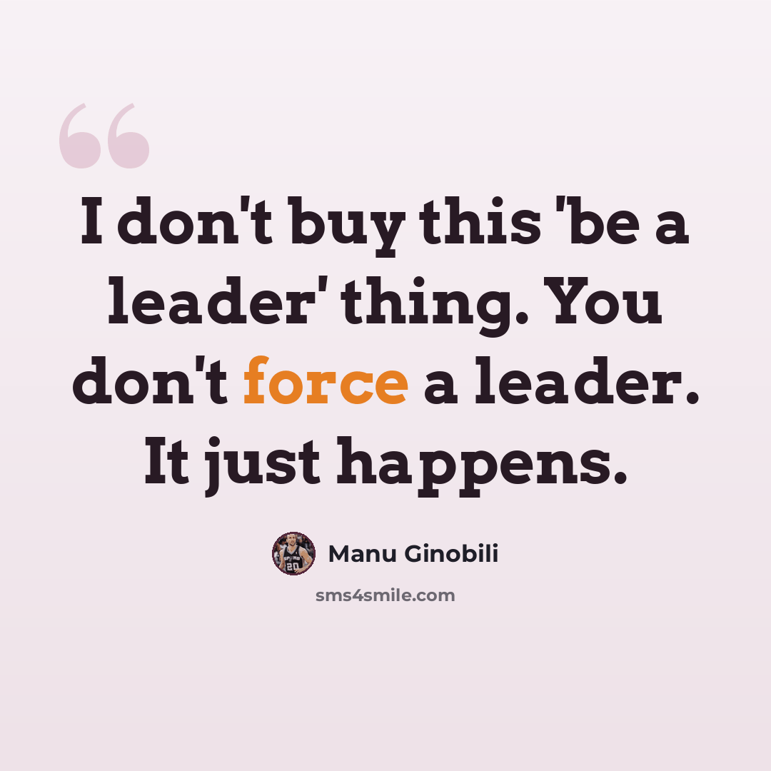 “I don't buy this 'be a leader' thing. You don't force a leader. It just happens.” quote by Manu Ginobili