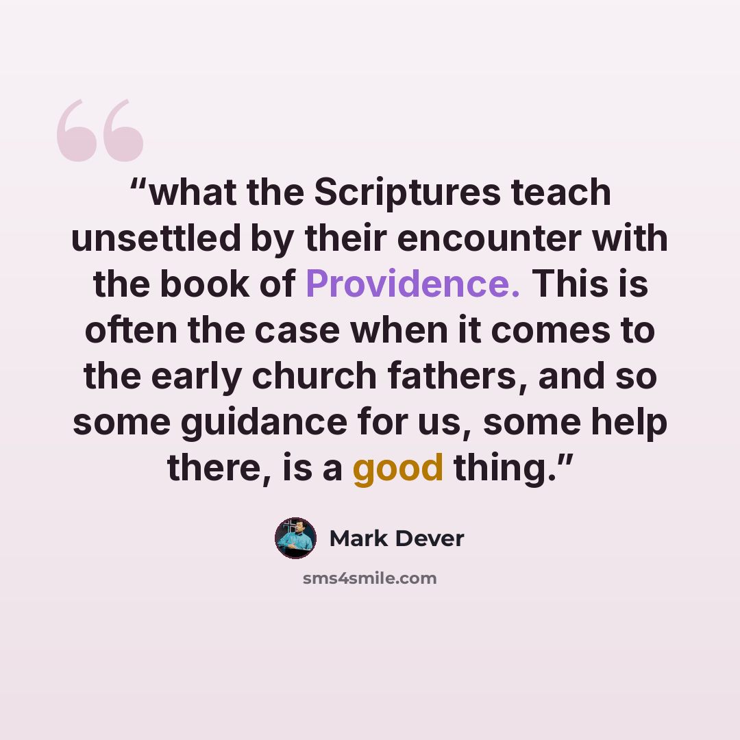 “what the Scriptures teach unsettled by their encounter with the book of Providence. This is often the case when it comes to the early church fathers, and so some guidance for us, some help there, is a good thing.” quote by Mark Dever