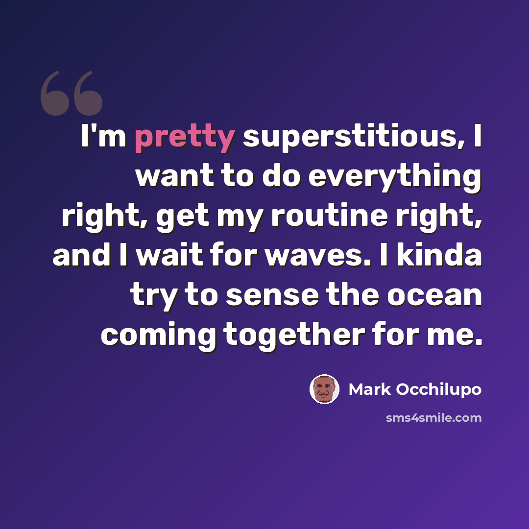 “I'm pretty superstitious, I want to do everything right, get my routine right, and I wait for waves. I kinda try to sense the ocean coming together for me.” quote by Mark Occhilupo