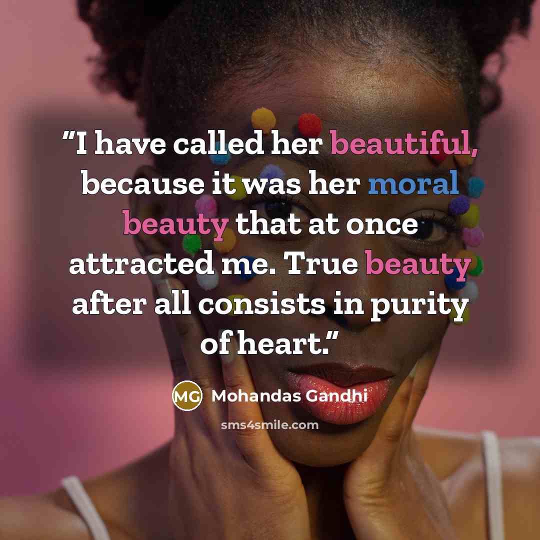“I have called her beautiful, because it was her moral beauty that at once attracted me. True beauty after all consists in purity of heart.” quote by Mohandas Gandhi