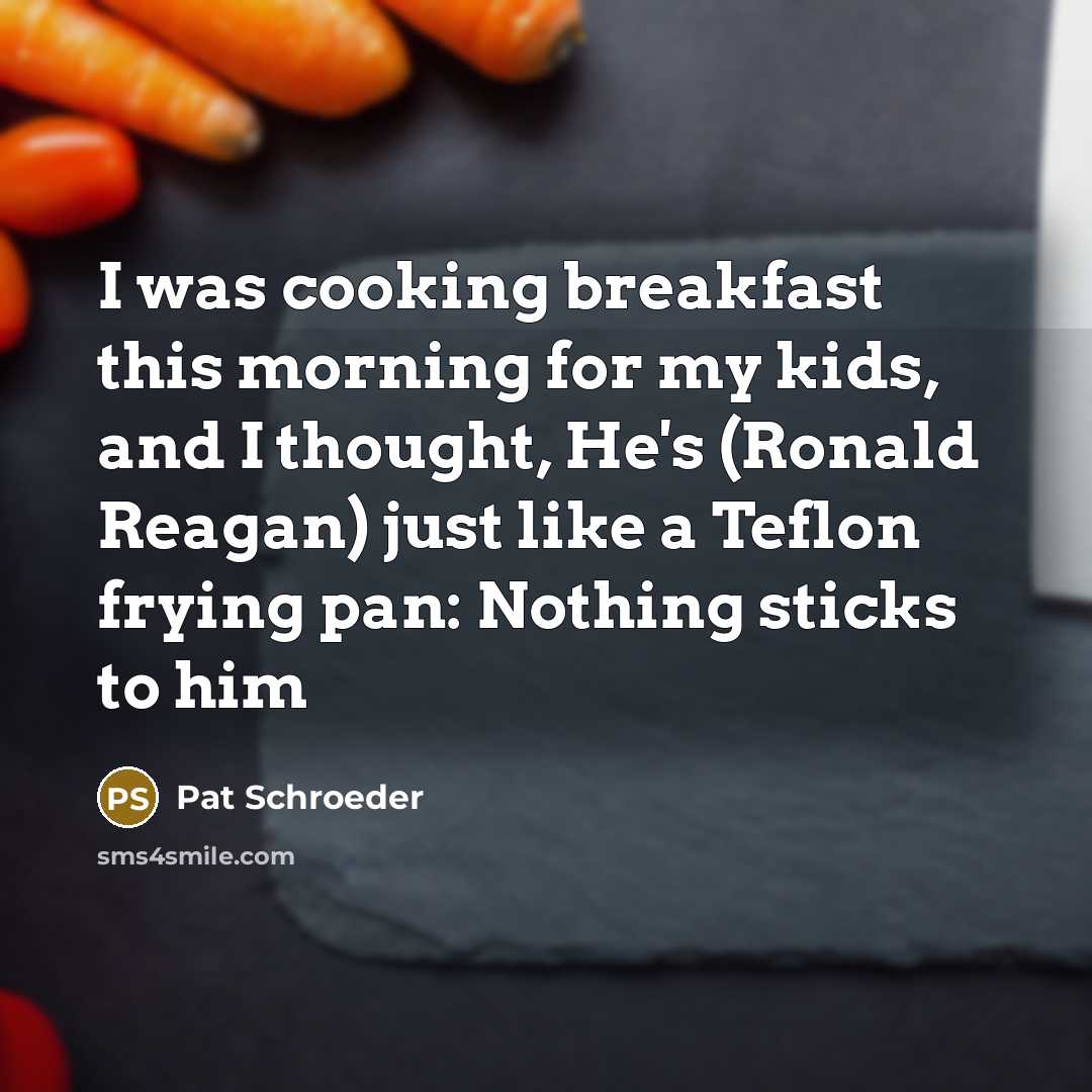 “I was cooking breakfast this morning for my kids, and I thought, He's (Ronald Reagan) just like a Teflon frying pan: Nothing sticks to him” quote by Pat Schroeder