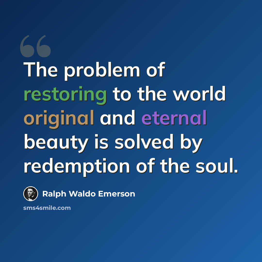 “The problem of restoring to the world original and eternal beauty is solved by redemption of the soul.” quote by Ralph Waldo Emerson