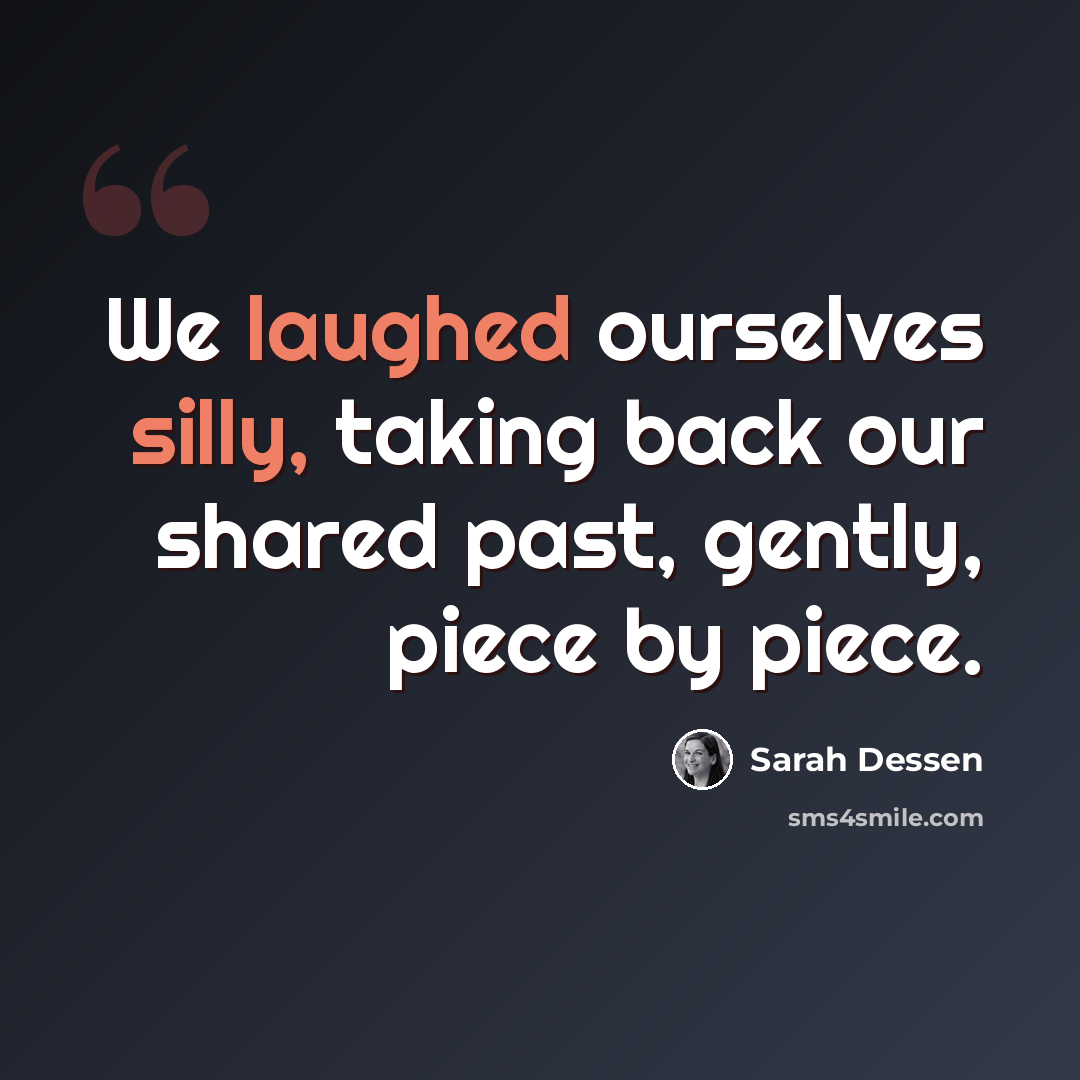 “We laughed ourselves silly, taking back our shared past, gently, piece by piece.” quote by Sarah Dessen
