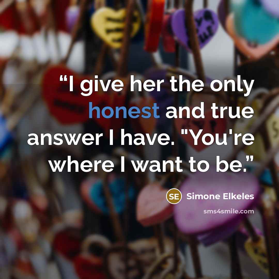 “I give her the only honest and true answer I have. "You're where I want to be.” quote by Simone Elkeles