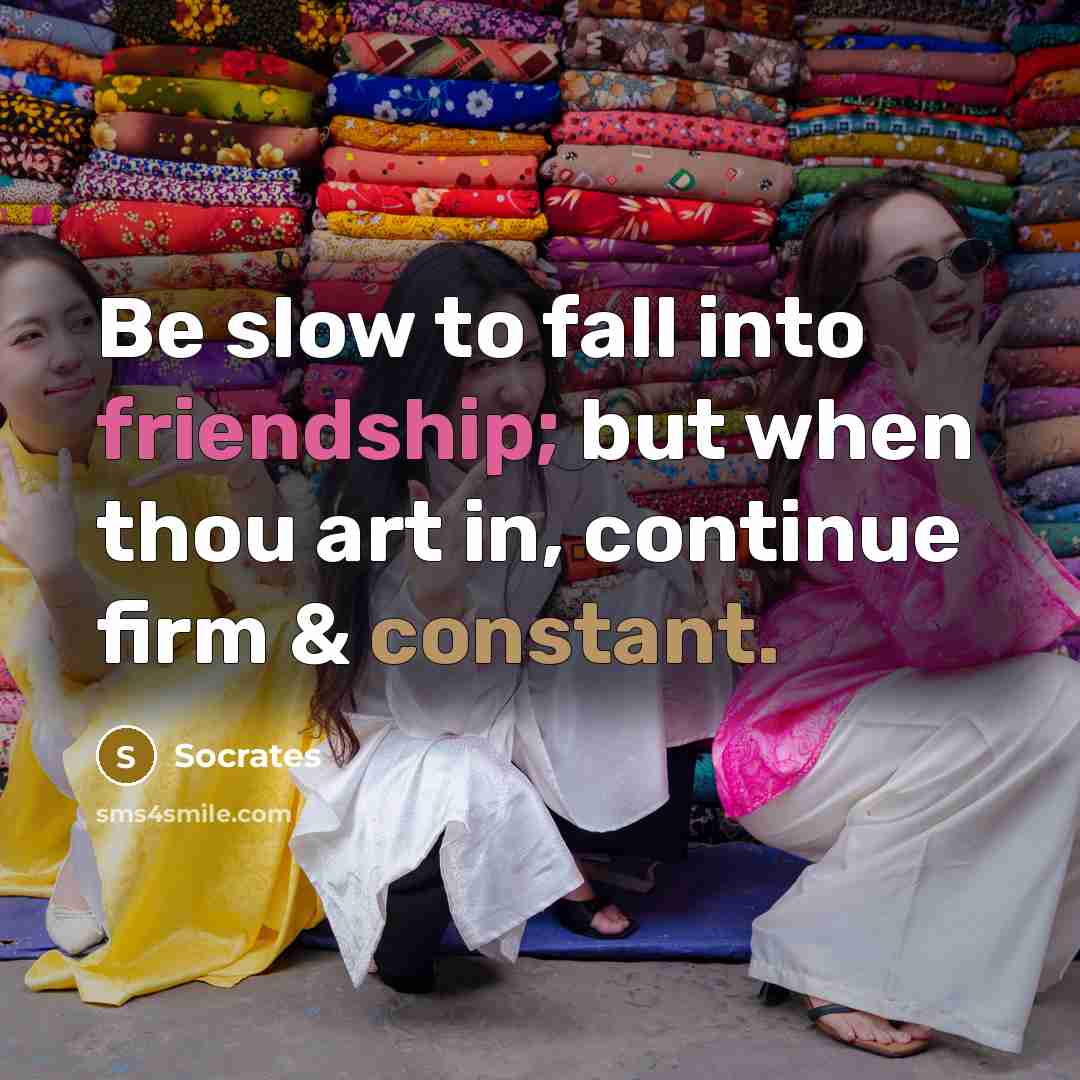 “Be slow to fall into friendship; but when thou art in, continue firm & constant.” quote by Socrates
