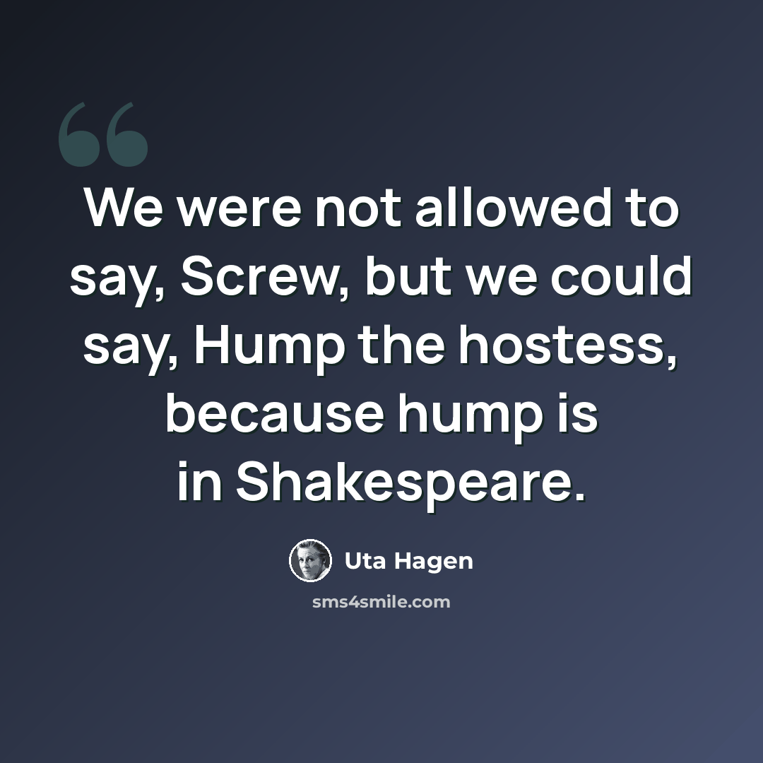 “We were not allowed to say, Screw, but we could say, Hump the hostess, because hump is in Shakespeare.” quote by Uta Hagen