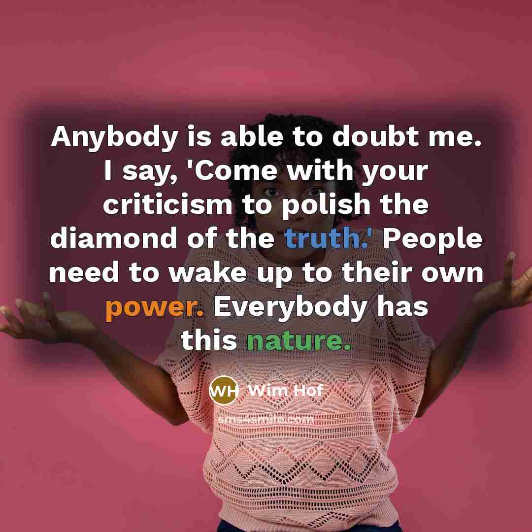 “Anybody is able to doubt me. I say, 'Come with your criticism to polish the diamond of the truth.' People need to wake up to their own power. Everybody has this nature.” quote by Wim Hof