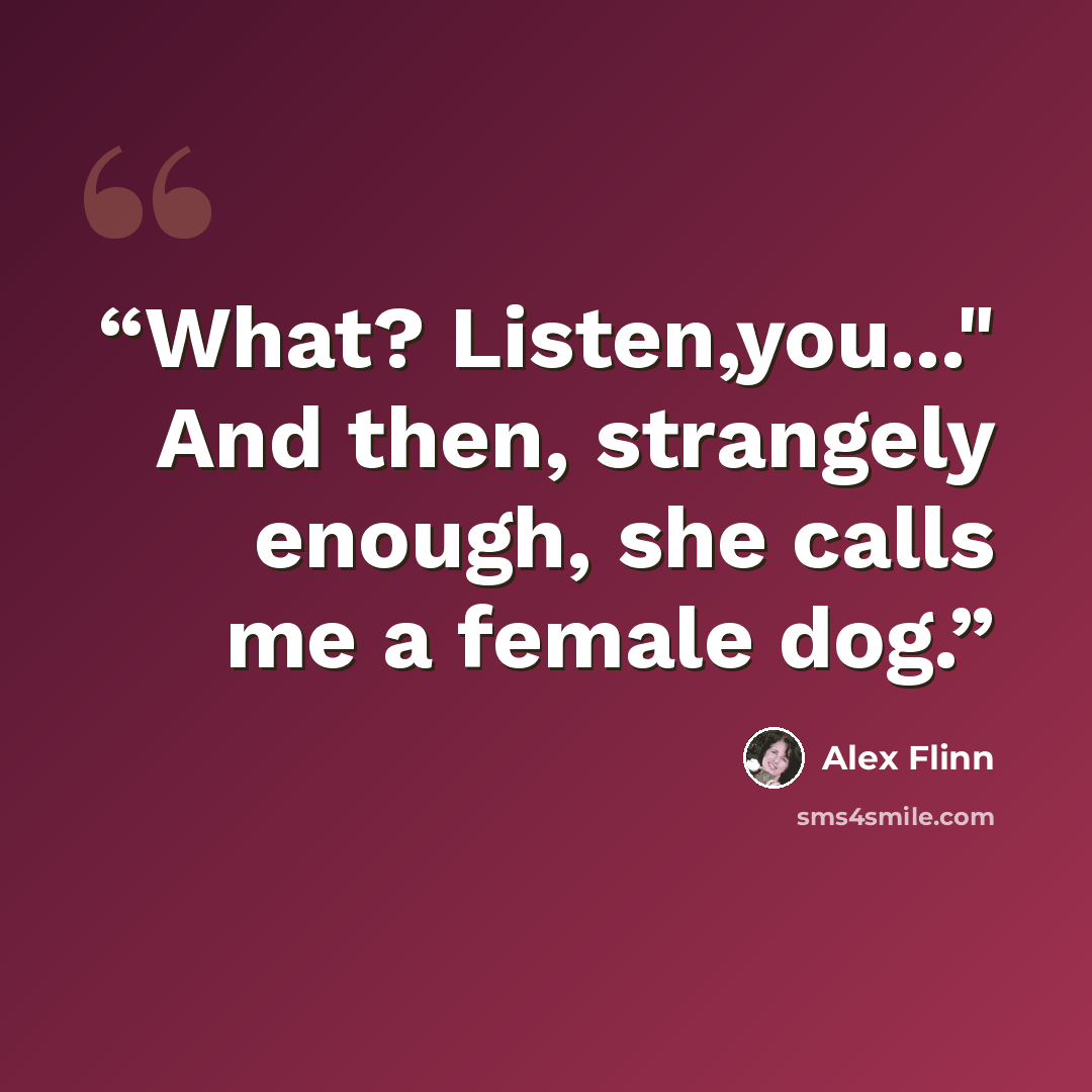 “What? Listen,you..." And then, strangely enough, she calls me a female dog.” quote by Alex Flinn
