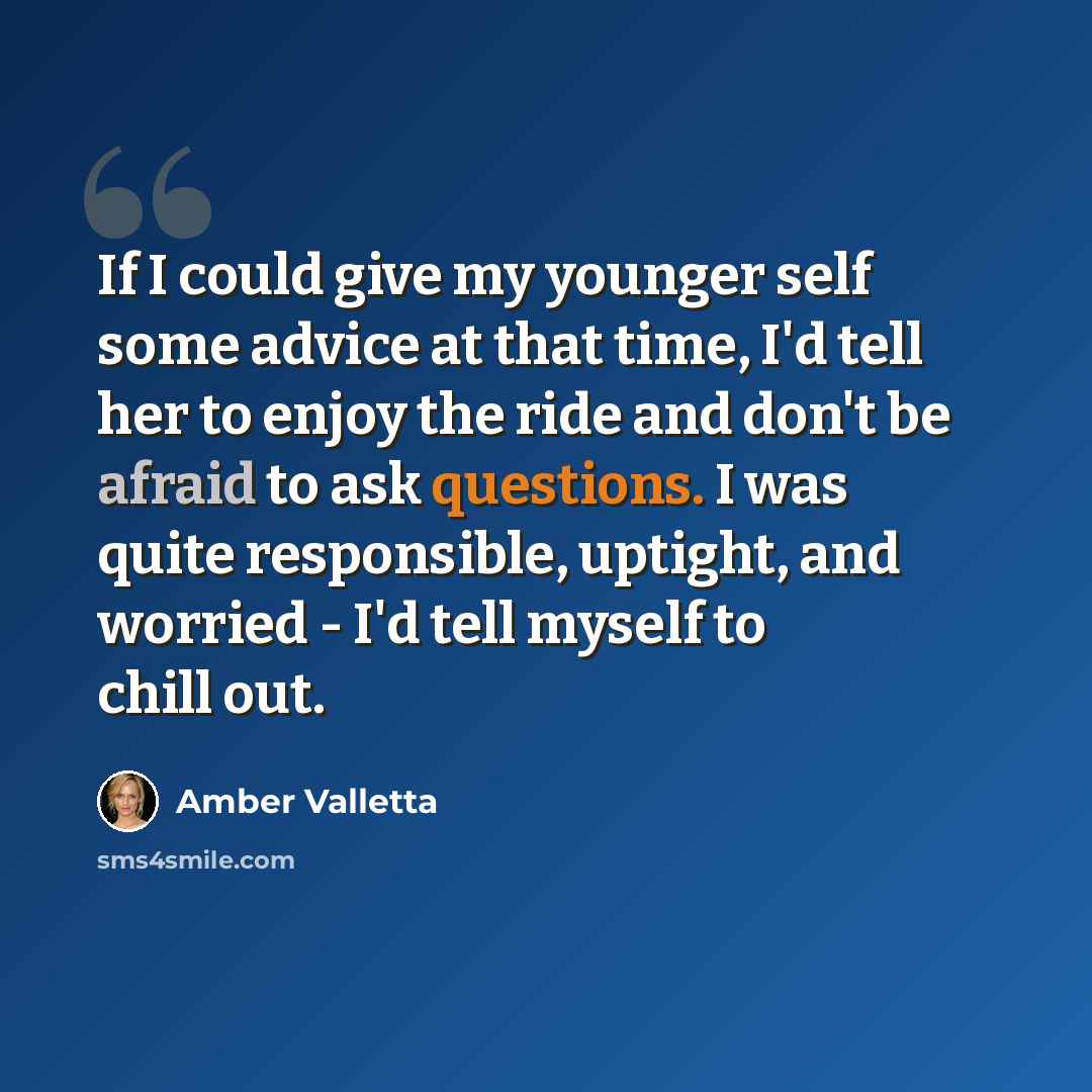 “If I could give my younger self some advice at that time, I'd tell her to enjoy the ride and don't be afraid to ask questions. I was quite responsible, uptight, and worried - I'd tell myself to chill out.” quote by Amber Valletta