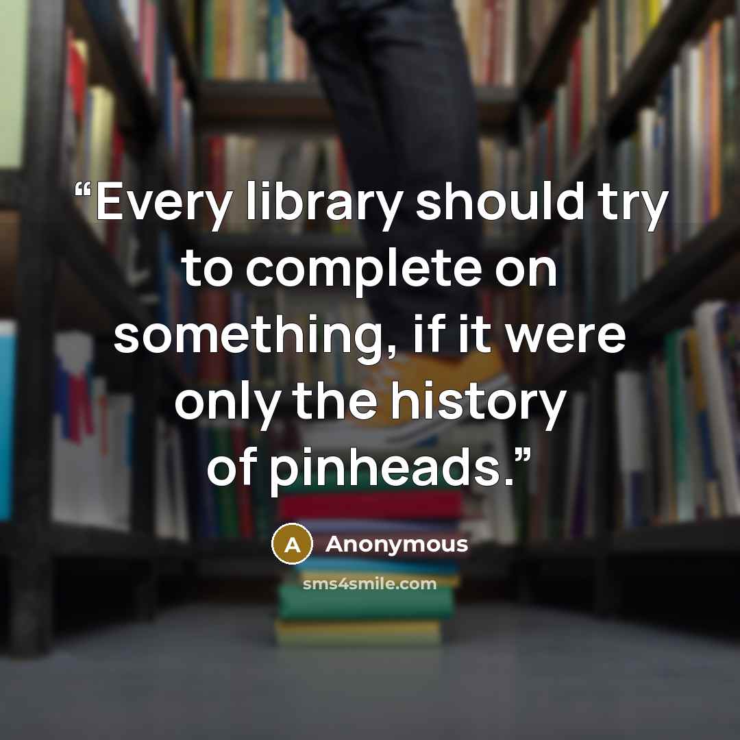 “Every library should try to complete on something, if it were only the history of pinheads.” quote by Anonymous