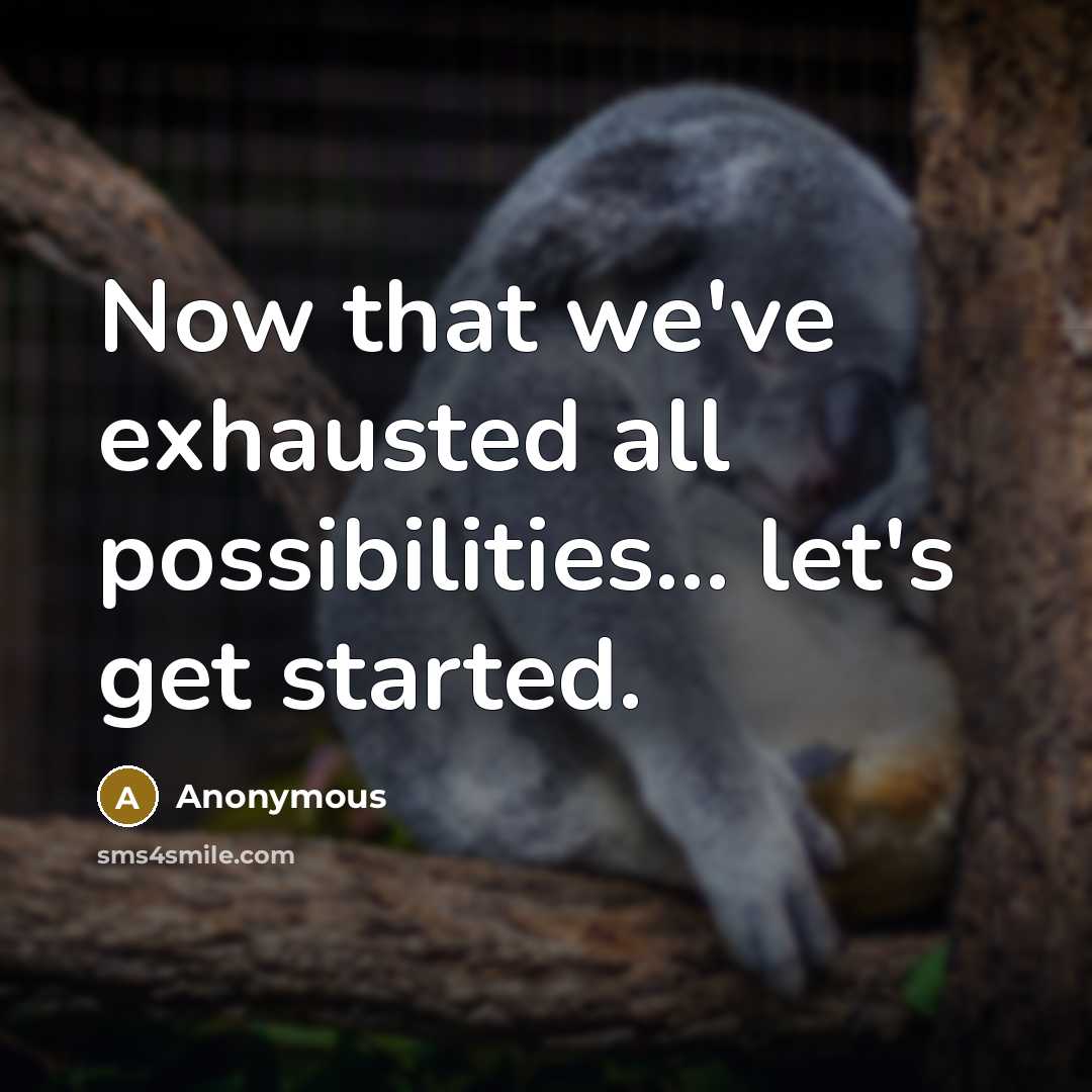 “Now that we've exhausted all possibilities... let's get started.” quote by Anonymous